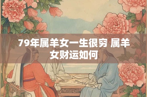 79年属羊女一生很穷 属羊女财运如何 79年属羊女一生很穷 属羊女财运如何