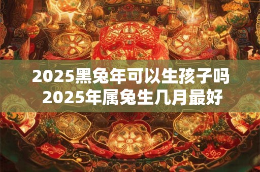2025黑兔年可以生孩子吗 2025年属兔生几月最好