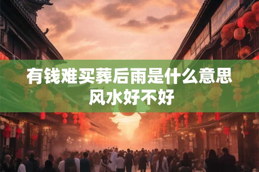有钱难买葬后雨是什么意思 风水好不好 有钱难买葬后雨是什么意思 风水好不好