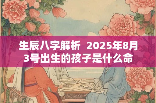 生辰八字解析  2025年8月3号出生的孩子是什么命