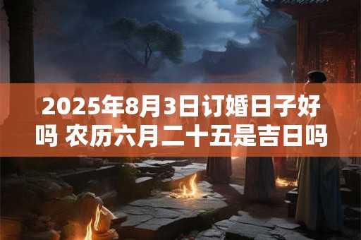 2025年8月3日订婚日子好吗 农历六月二十五是吉日吗