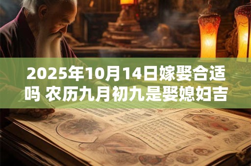 2025年10月14日嫁娶合适吗 农历九月初九是娶媳妇吉日吗