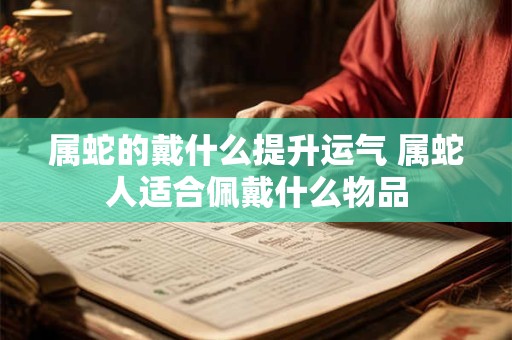 属蛇的戴什么提升运气 属蛇人适合佩戴什么物品