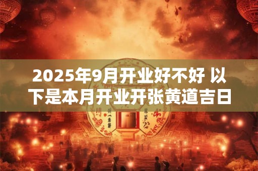 2025年9月开业好不好 以下是本月开业开张黄道吉日