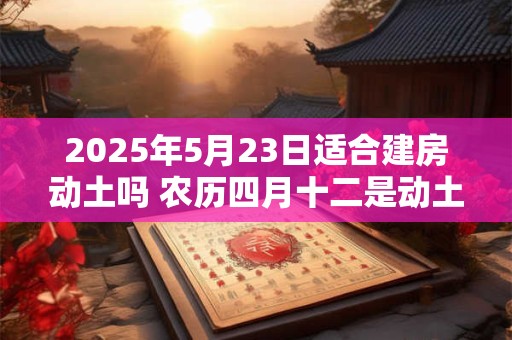 2025年5月23日适合建房动土吗 农历四月十二是动土吉日吗