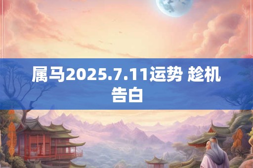 属马2025.7.11运势 趁机告白