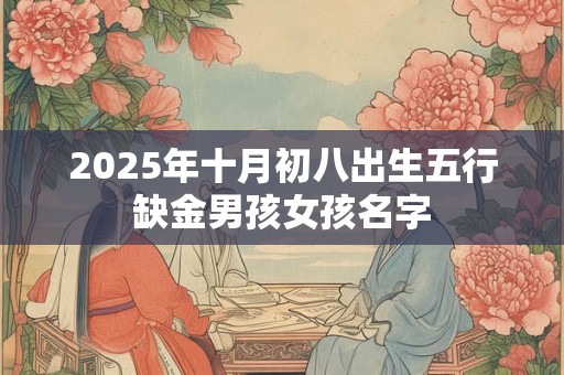 2025年十月初八出生五行缺金男孩女孩名字 2025年十月初八出生五行缺金男孩女孩名字