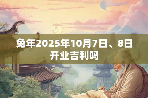 兔年2025年10月7日、8日开业吉利吗