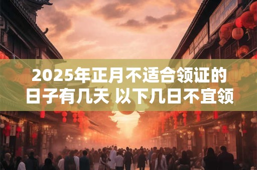 2025年正月不适合领证的日子有几天 以下几日不宜领证