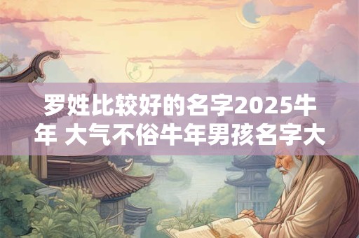 罗姓比较好的名字2025牛年 大气不俗牛年男孩名字大全