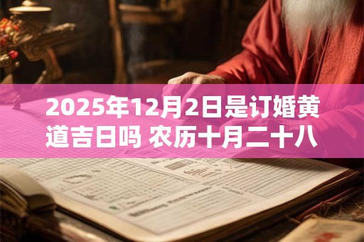 2025年12月2日是订婚黄道吉日吗 农历十月二十八日子好吗