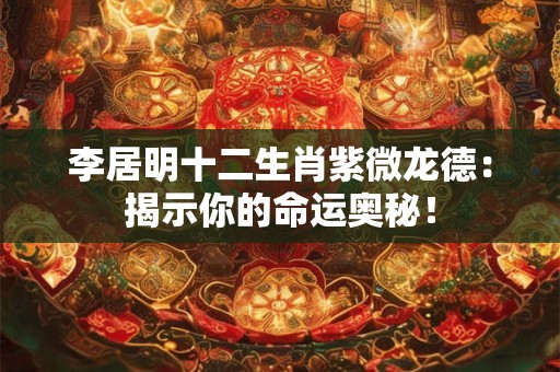 李居明十二生肖紫微龙德:揭示你的命运奥秘! 李居明十二生肖紫微龙德:揭示你的命运奥秘!