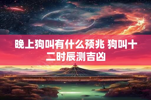 晚上狗叫有什么预兆 狗叫十二时辰测吉凶