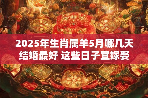 2025年生肖属羊5月哪几天结婚最好 这些日子宜嫁娶