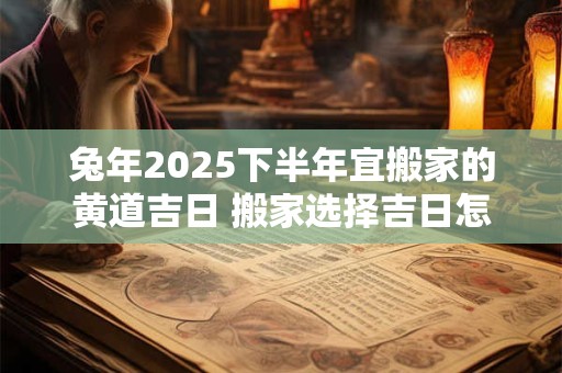 兔年2025下半年宜搬家的黄道吉日 搬家选择吉日怎么选