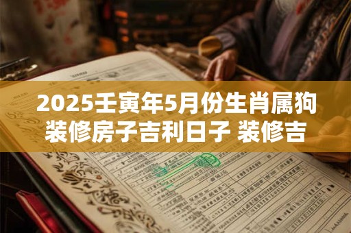 2025壬寅年5月份生肖属狗装修房子吉利日子 装修吉利日子