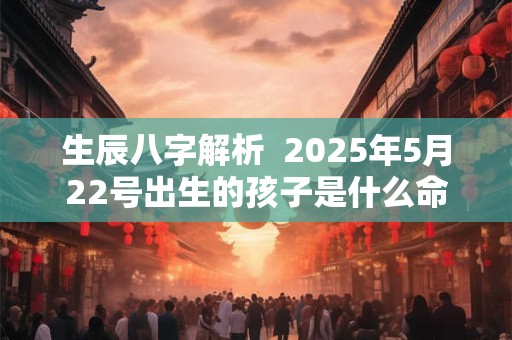 生辰八字解析  2025年5月22号出生的孩子是什么命