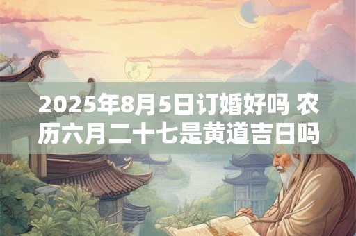 2025年8月5日订婚好吗 农历六月二十七是黄道吉日吗