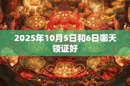 2025年10月5日和6日哪天领证好
