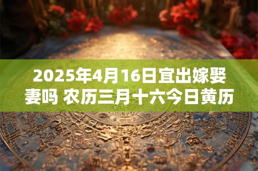 2025年4月16日宜出嫁娶妻吗 农历三月十六今日黄历
