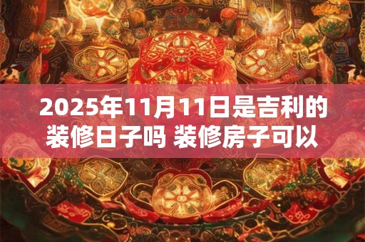 2025年11月11日是吉利的装修日子吗 装修房子可以吗