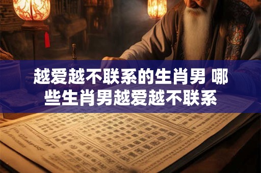 越爱越不联系的生肖男 哪些生肖男越爱越不联系