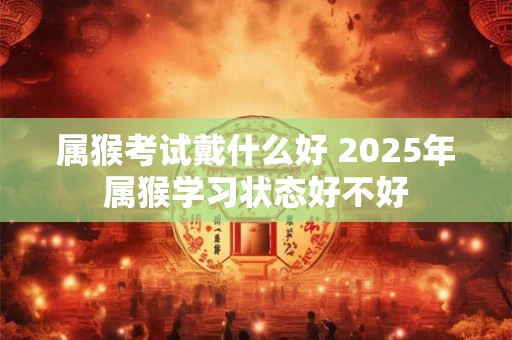 属猴考试戴什么好 2025年属猴学习状态好不好