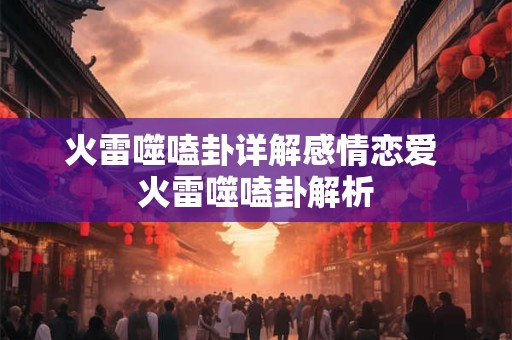 火雷噬嗑卦详解感情恋爱 火雷噬嗑卦解析 火雷噬嗑卦详解感情恋爱 火雷噬嗑卦解析