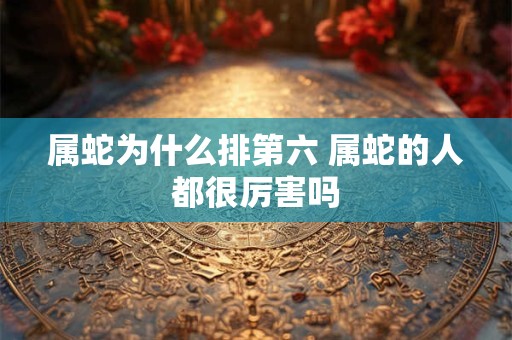 属蛇为什么排第六 属蛇的人都很厉害吗