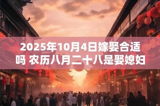 2025年10月4日嫁娶合适吗 农历八月二十八是娶媳妇吉日吗