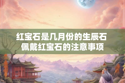 红宝石是几月份的生辰石 佩戴红宝石的注意事项