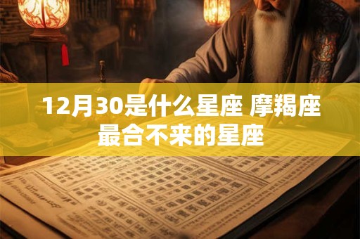 12月30是什么星座 摩羯座最合不来的星座