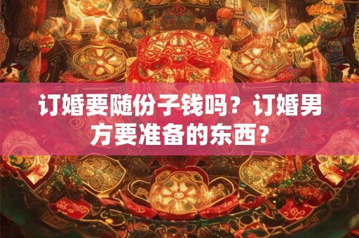订婚要随份子钱吗？订婚男方要准备的东西？
