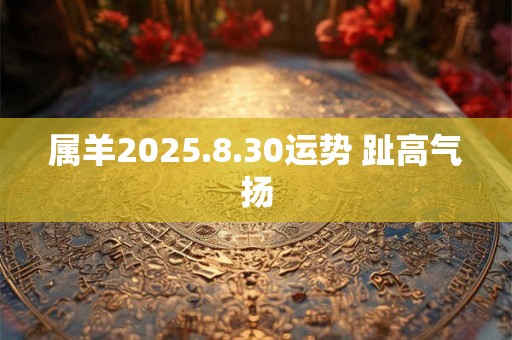 属羊2025.8.30运势 趾高气扬