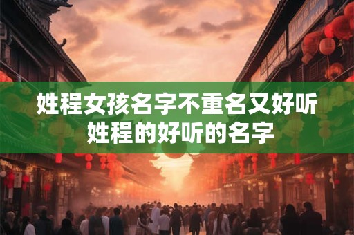 姓程女孩名字不重名又好听 姓程的好听的名字