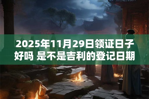 2025年11月29日领证日子好吗 是不是吉利的登记日期