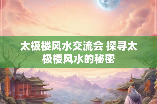 太极楼风水交流会 探寻太极楼风水的秘密 太极楼风水交流会 探寻太极楼风水的秘密