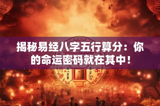 揭秘易经八字五行算分:你的命运密码就在其中! 揭秘易经八字五行算分:你的命运密码就在其中!