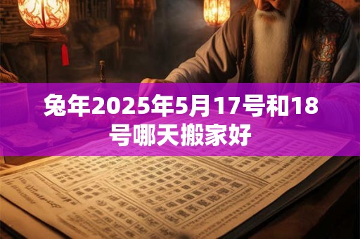 兔年2025年5月17号和18号哪天搬家好
