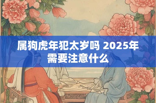 属狗虎年犯太岁吗 2025年需要注意什么