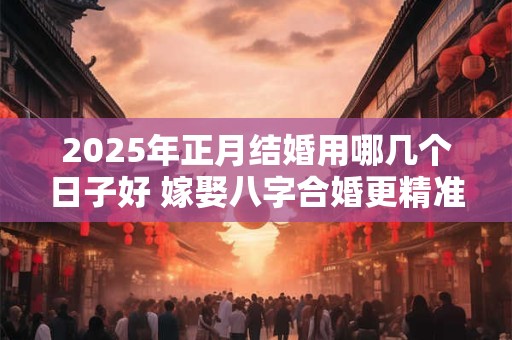 2025年正月结婚用哪几个日子好 嫁娶八字合婚更精准