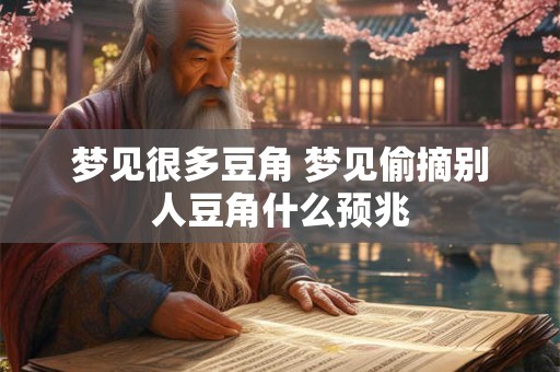 梦见很多豆角 梦见偷摘别人豆角什么预兆