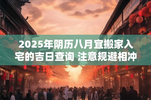 2025年阴历八月宜搬家入宅的吉日查询 注意规避相冲生肖