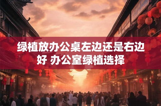 绿植放办公桌左边还是右边好 办公室绿植选择