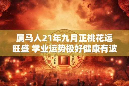 属马人21年九月正桃花运旺盛 学业运势极好健康有波动