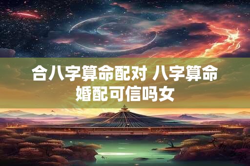 合八字算命配对 八字算命婚配可信吗女