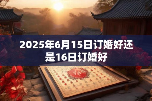 2025年6月15日订婚好还是16日订婚好