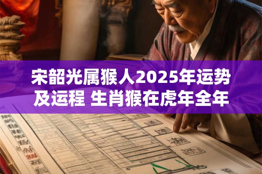 宋韶光属猴人2025年运势及运程 生肖猴在虎年全年每月运势如何