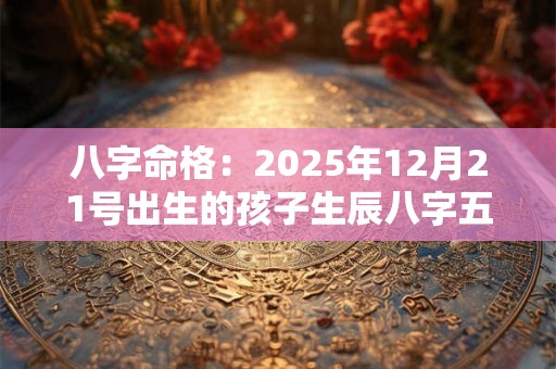 八字命格：2025年12月21号出生的孩子生辰八字五行查询