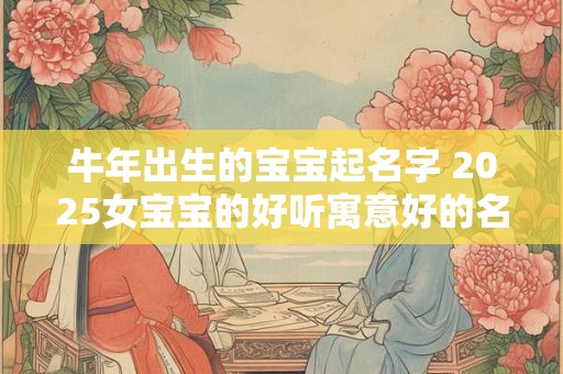 牛年出生的宝宝起名字 2025女宝宝的好听寓意好的名字